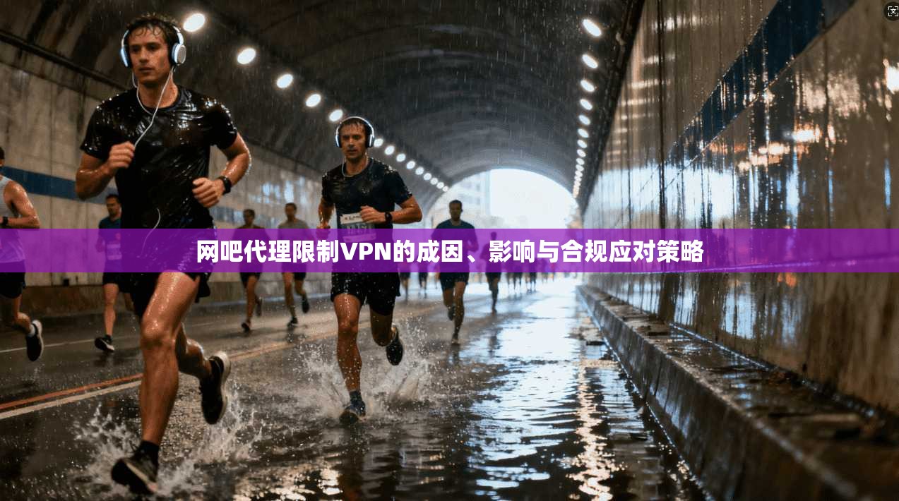 网吧代理限制VPN的成因、影响与合规应对策略