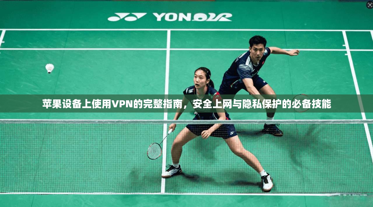 苹果设备上使用VPN的完整指南，安全上网与隐私保护的必备技能