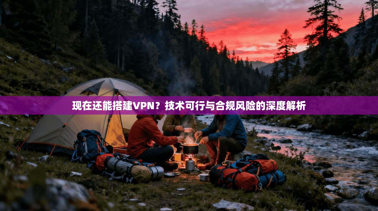 现在还能搭建VPN？技术可行与合规风险的深度解析