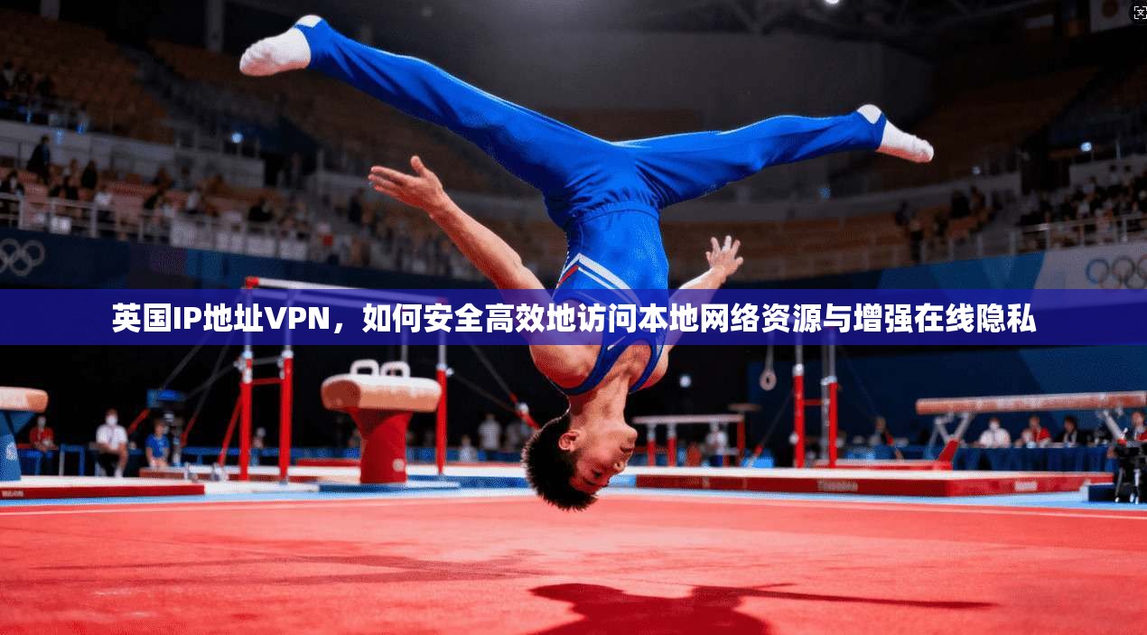 英国IP地址VPN，如何安全高效地访问本地网络资源与增强在线隐私
