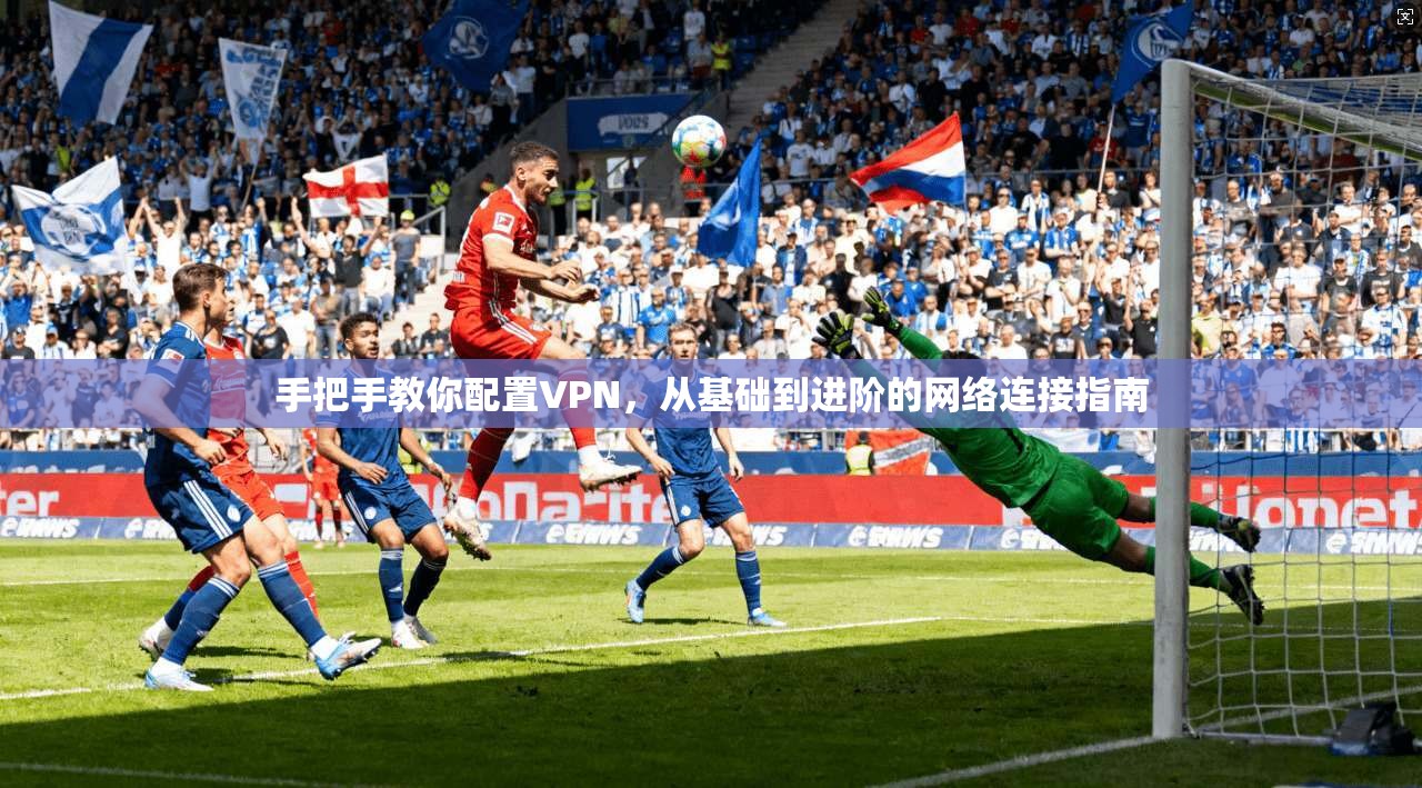 手把手教你配置VPN，从基础到进阶的网络连接指南