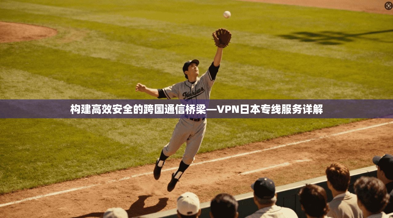 构建高效安全的跨国通信桥梁—VPN日本专线服务详解
