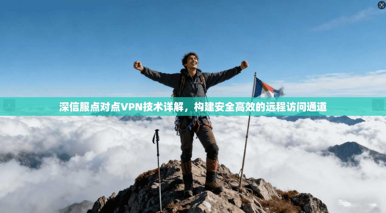 深信服点对点VPN技术详解，构建安全高效的远程访问通道