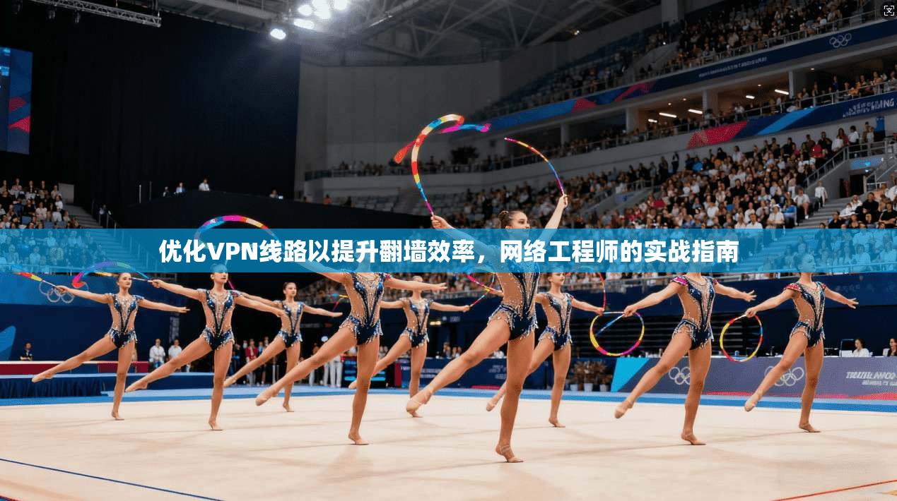 优化VPN线路以提升翻墙效率，网络工程师的实战指南