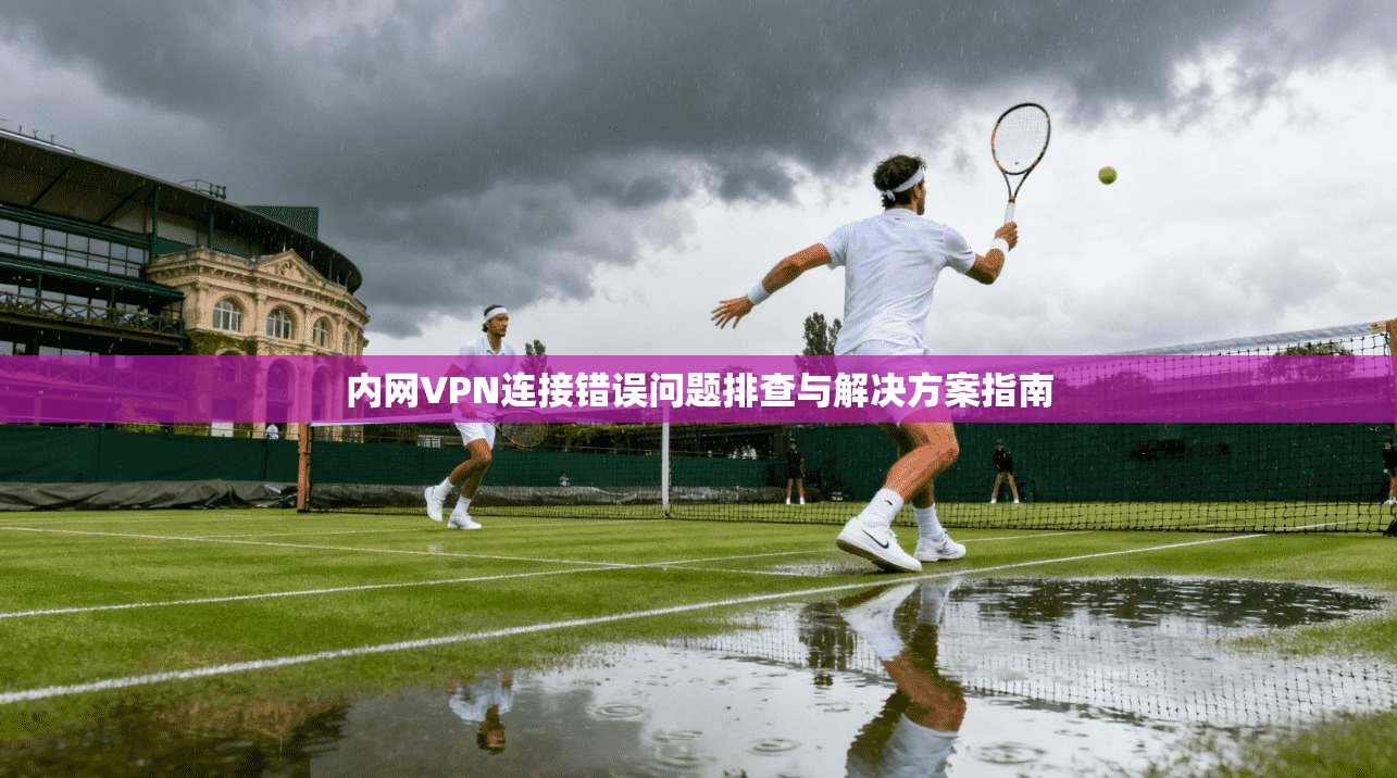 内网VPN连接错误问题排查与解决方案指南