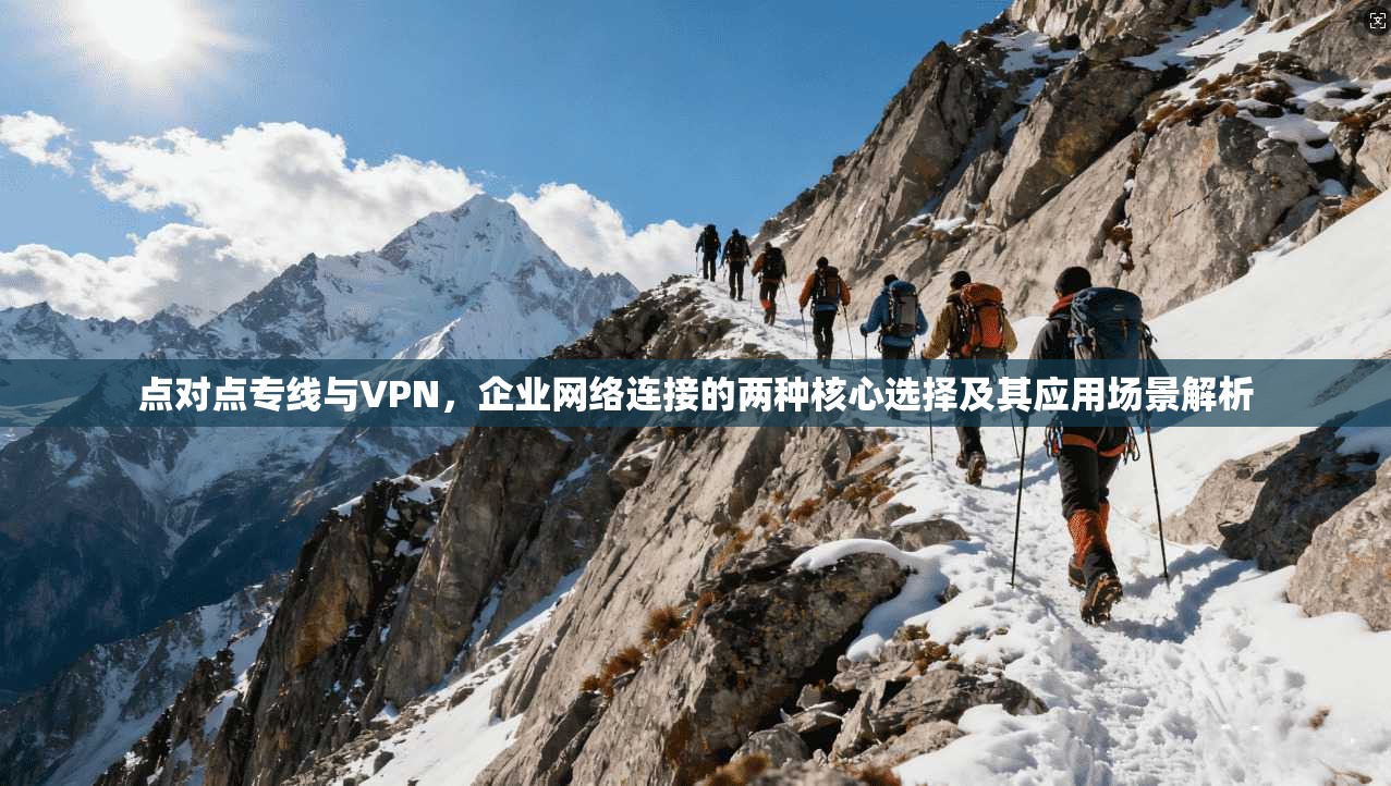 点对点专线与VPN，企业网络连接的两种核心选择及其应用场景解析