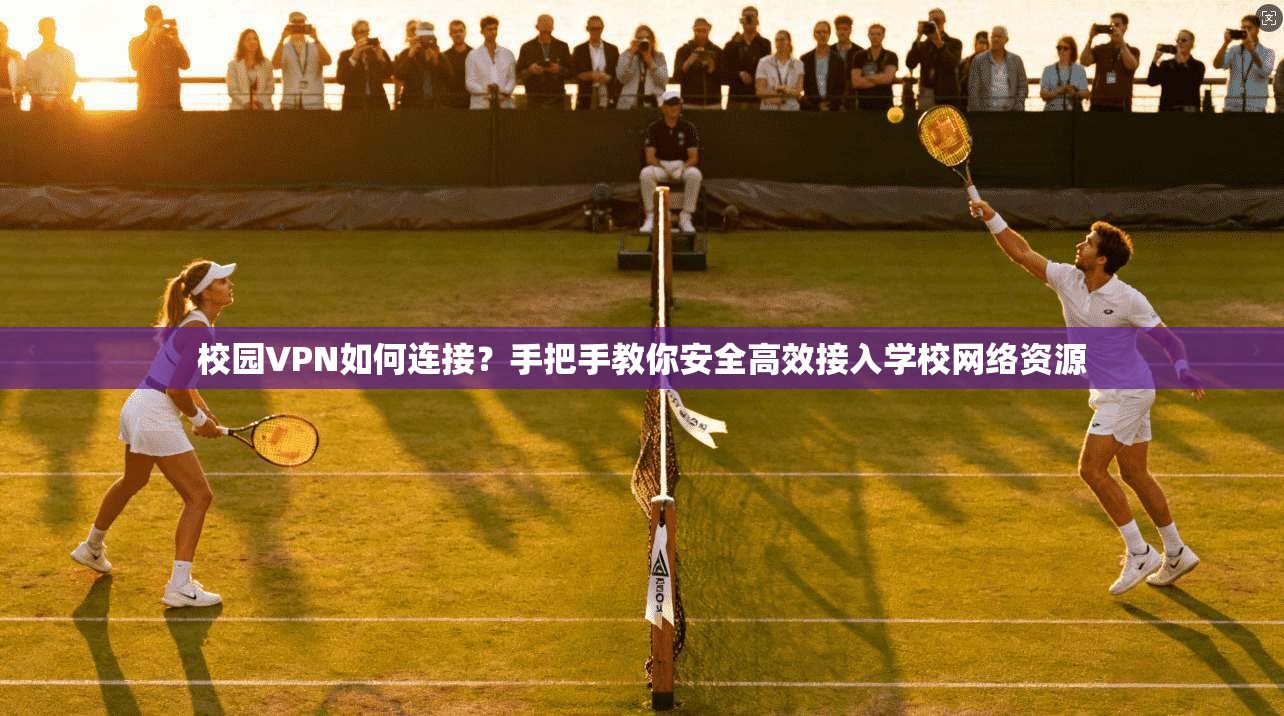校园VPN如何连接？手把手教你安全高效接入学校网络资源