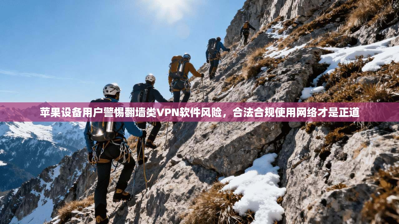 苹果设备用户警惕翻墙类VPN软件风险，合法合规使用网络才是正道