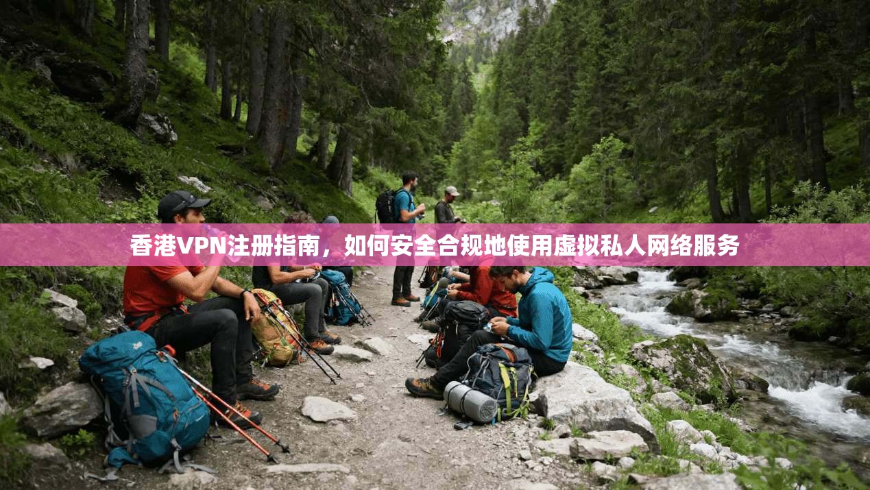 香港VPN注册指南，如何安全合规地使用虚拟私人网络服务