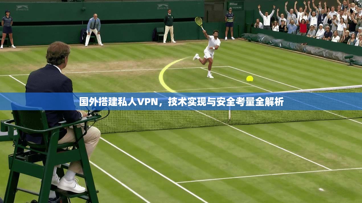 国外搭建私人VPN，技术实现与安全考量全解析