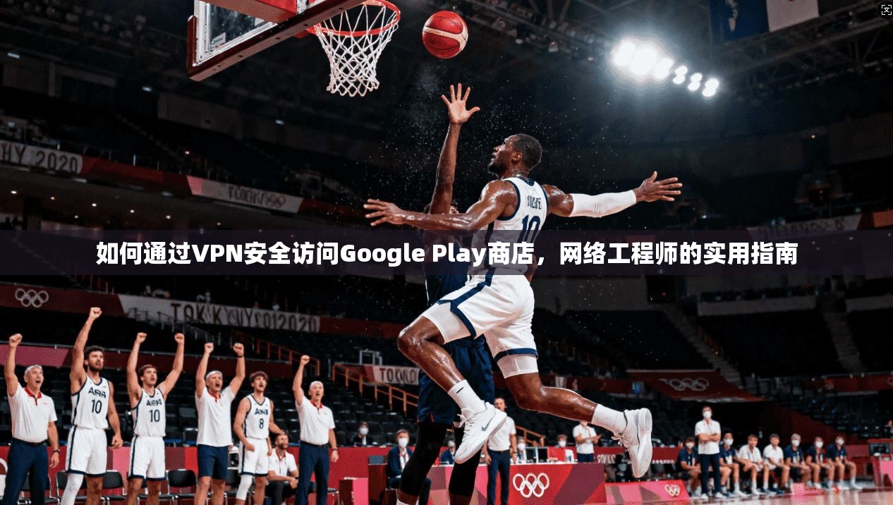 如何通过VPN安全访问Google Play商店，网络工程师的实用指南