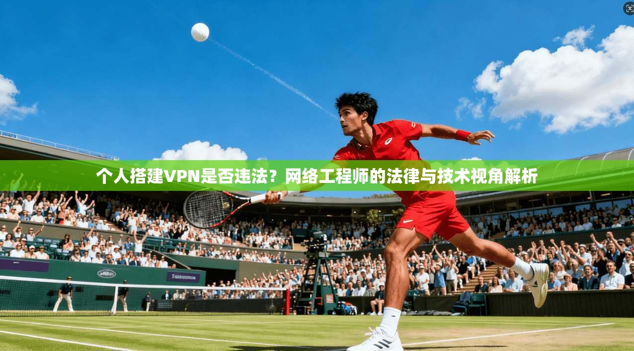 个人搭建VPN是否违法？网络工程师的法律与技术视角解析