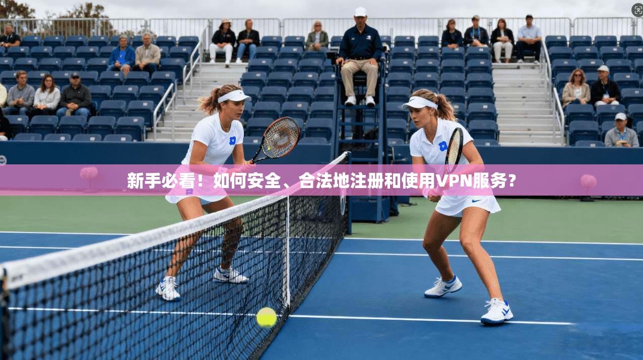 新手必看！如何安全、合法地注册和使用VPN服务？