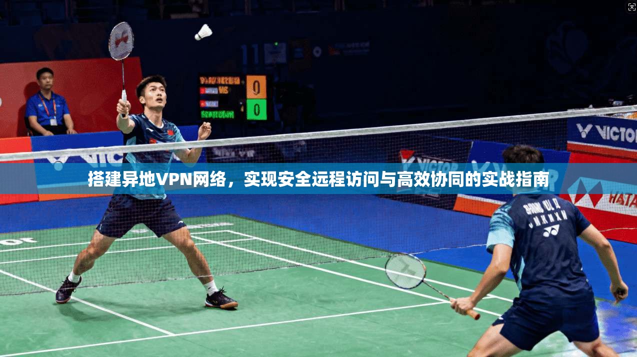 搭建异地VPN网络，实现安全远程访问与高效协同的实战指南