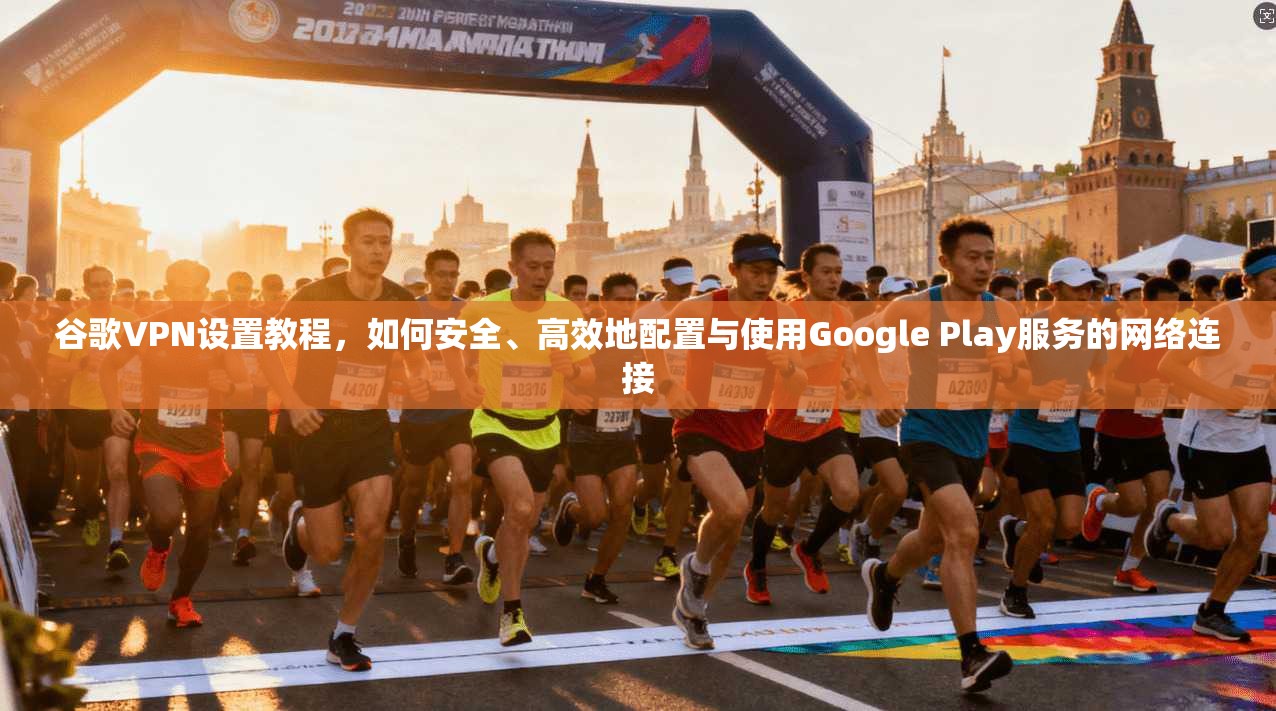 谷歌VPN设置教程，如何安全、高效地配置与使用Google Play服务的网络连接