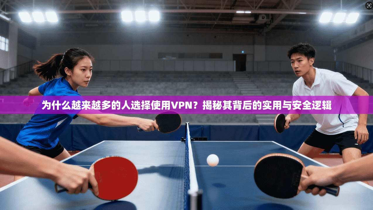 为什么越来越多的人选择使用VPN？揭秘其背后的实用与安全逻辑