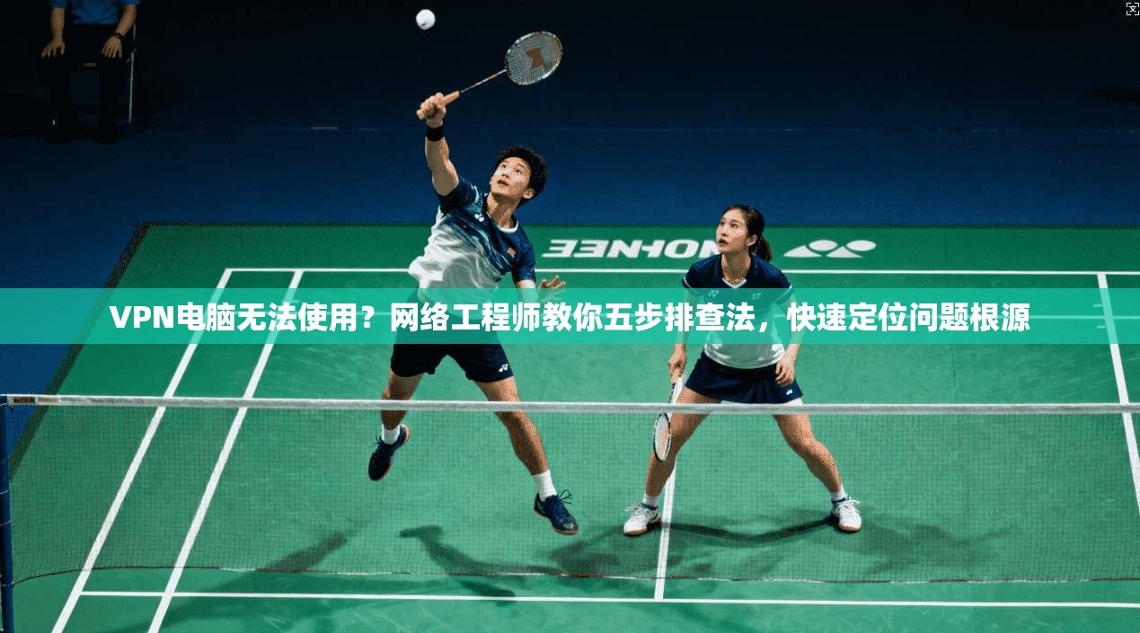 VPN电脑无法使用？网络工程师教你五步排查法，快速定位问题根源