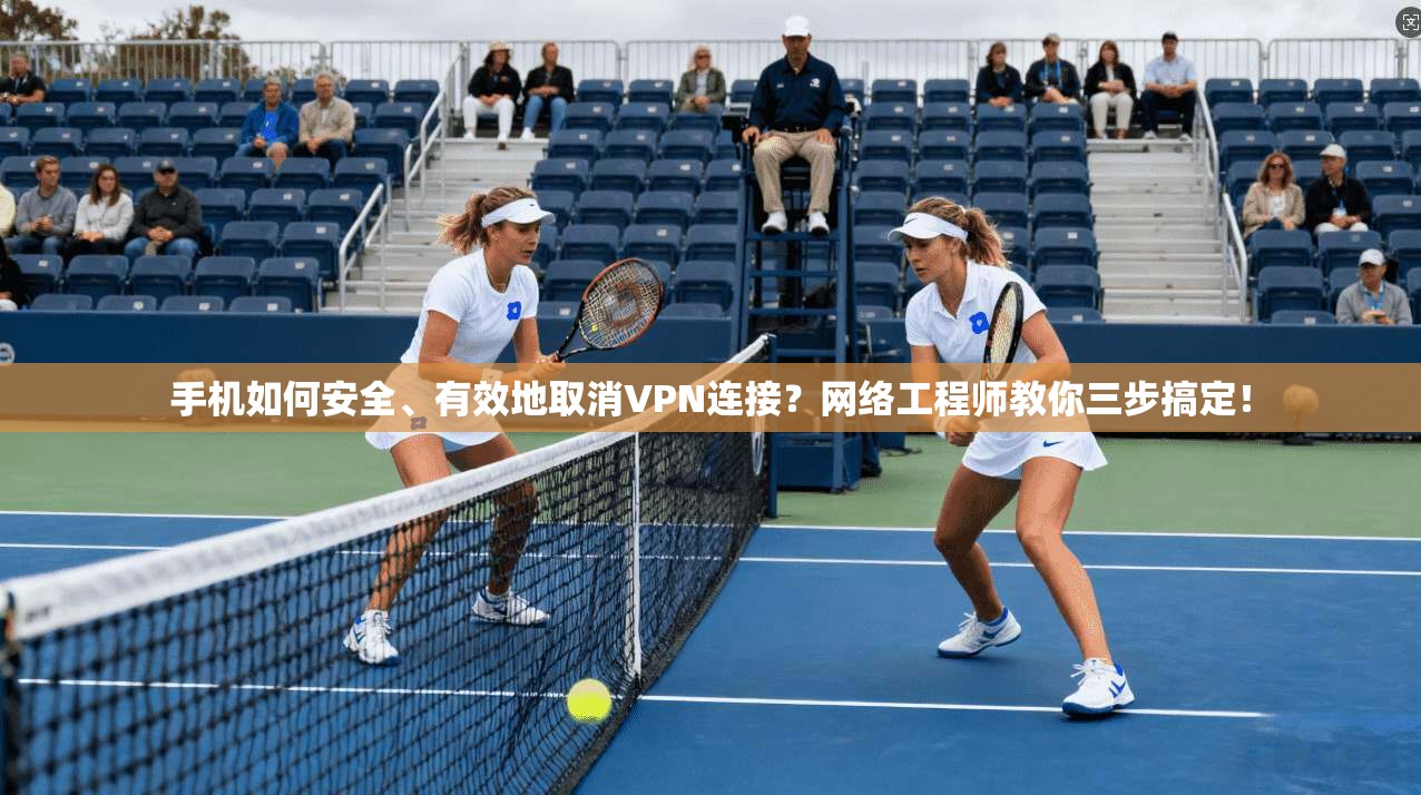 手机如何安全、有效地取消VPN连接？网络工程师教你三步搞定！
