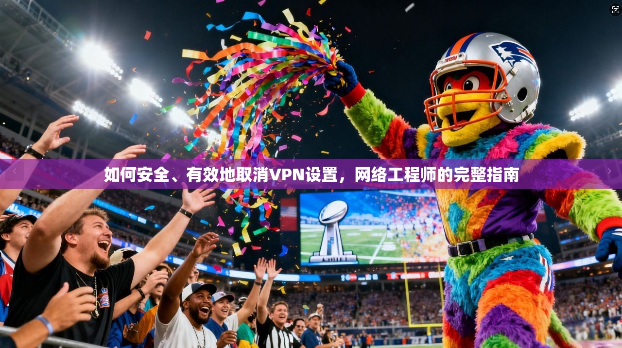 如何安全、有效地取消VPN设置，网络工程师的完整指南