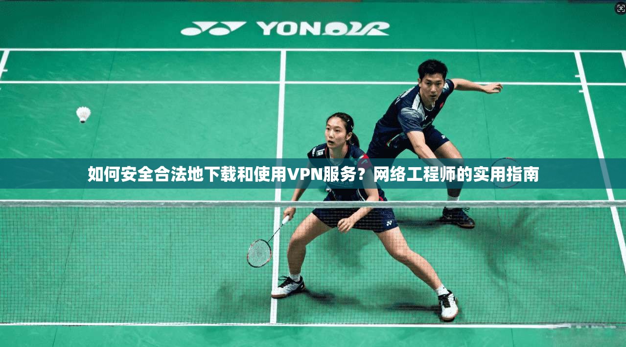 如何安全合法地下载和使用VPN服务？网络工程师的实用指南