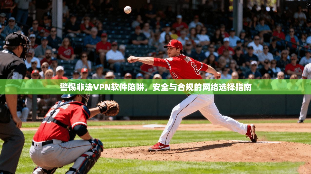 警惕非法VPN软件陷阱，安全与合规的网络选择指南