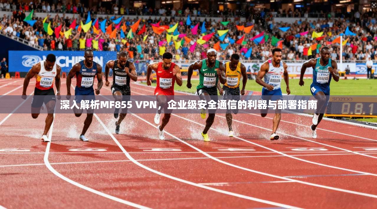 深入解析MF855 VPN，企业级安全通信的利器与部署指南