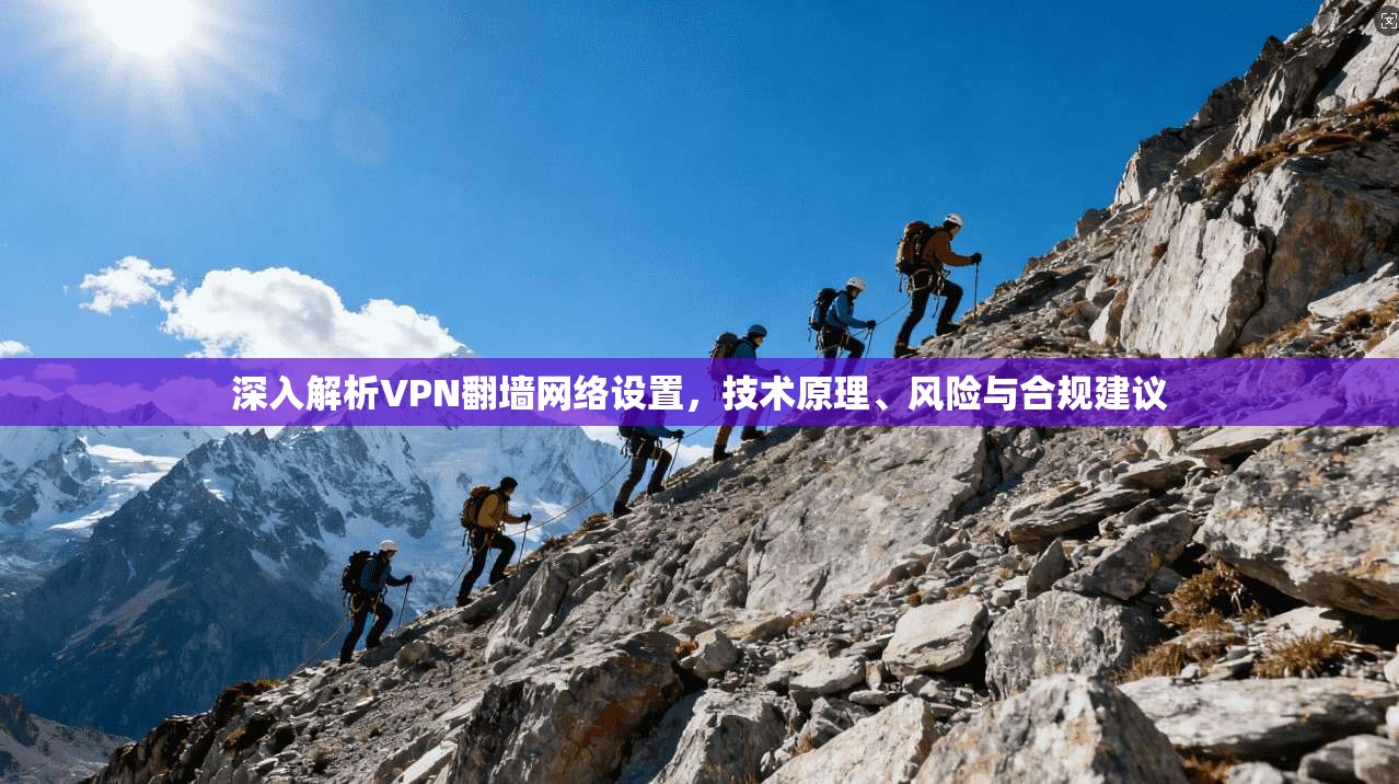 深入解析VPN翻墙网络设置，技术原理、风险与合规建议