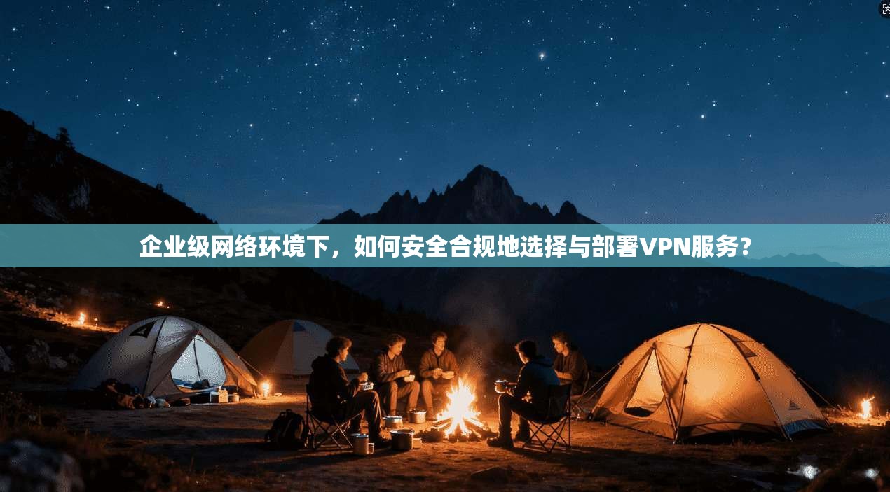 企业级网络环境下，如何安全合规地选择与部署VPN服务？