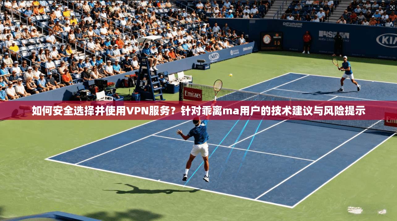 如何安全选择并使用VPN服务？针对乖离ma用户的技术建议与风险提示