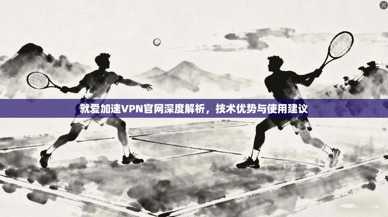 就爱加速VPN官网深度解析，技术优势与使用建议