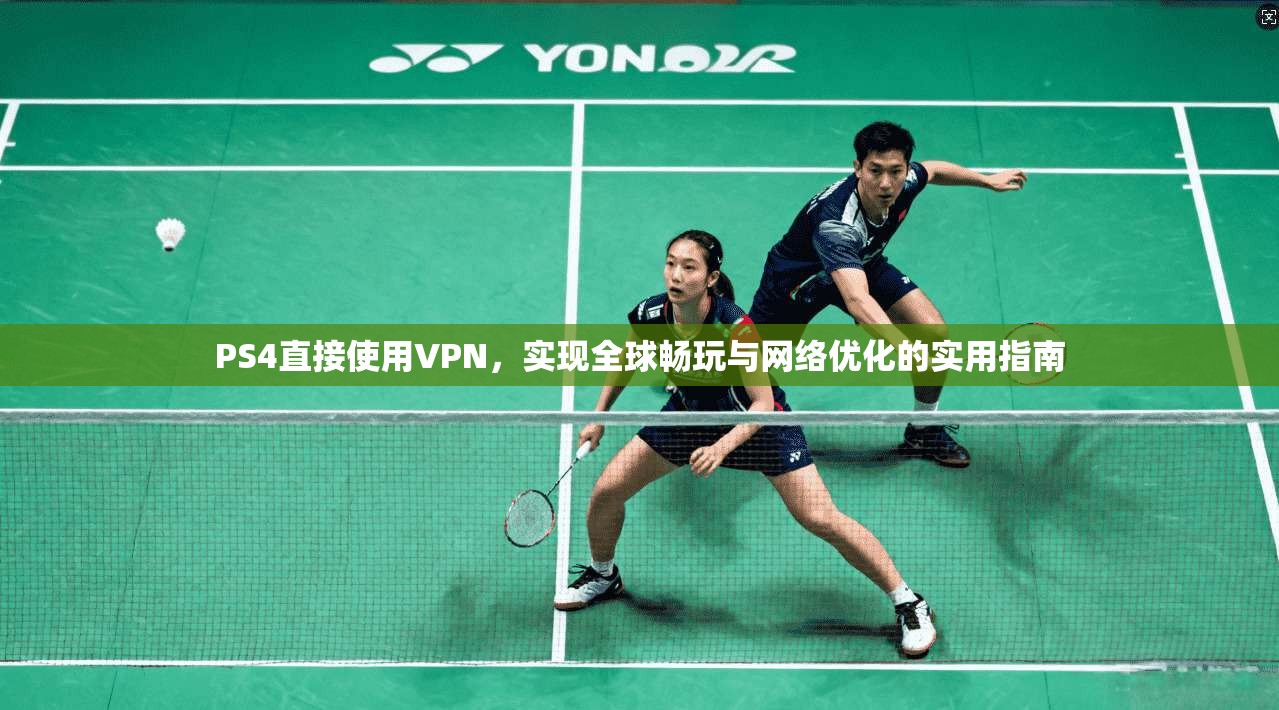 PS4直接使用VPN，实现全球畅玩与网络优化的实用指南