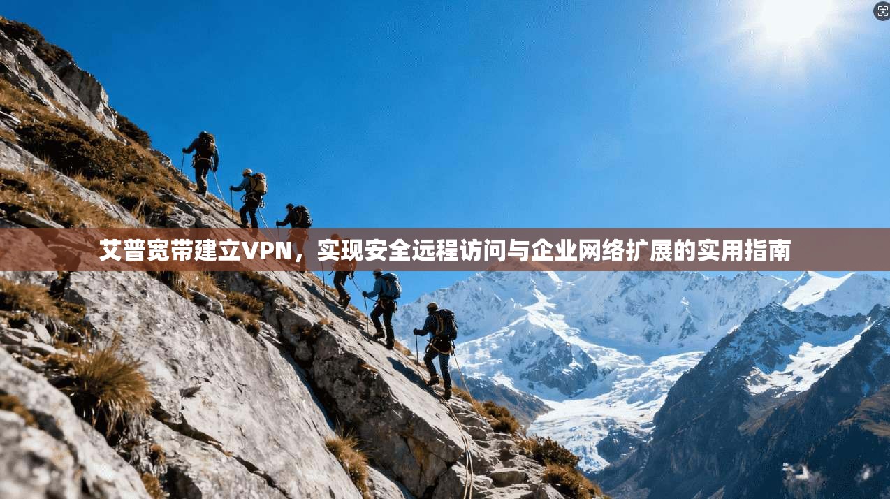 艾普宽带建立VPN，实现安全远程访问与企业网络扩展的实用指南