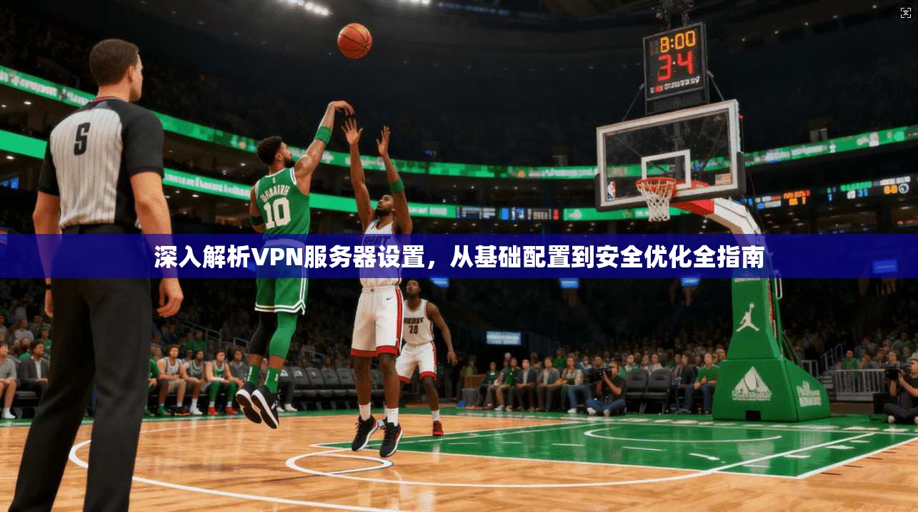 深入解析VPN服务器设置，从基础配置到安全优化全指南