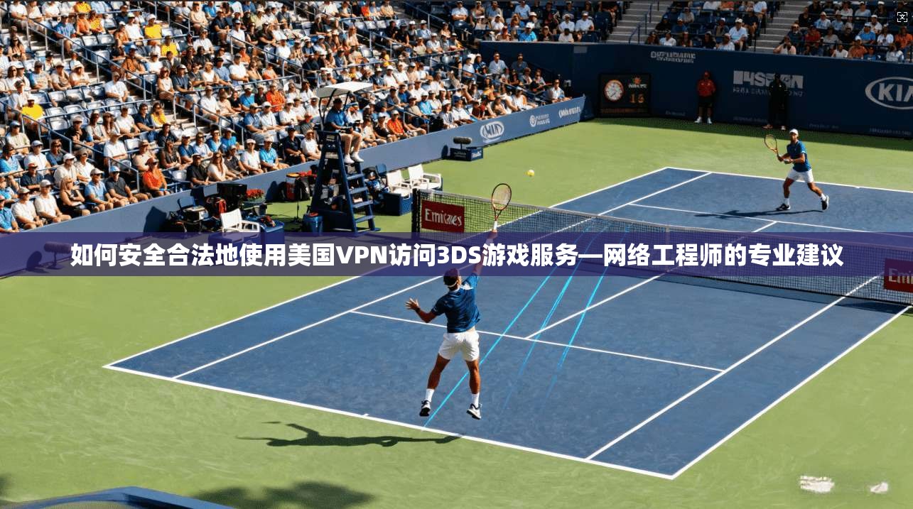 如何安全合法地使用美国VPN访问3DS游戏服务—网络工程师的专业建议