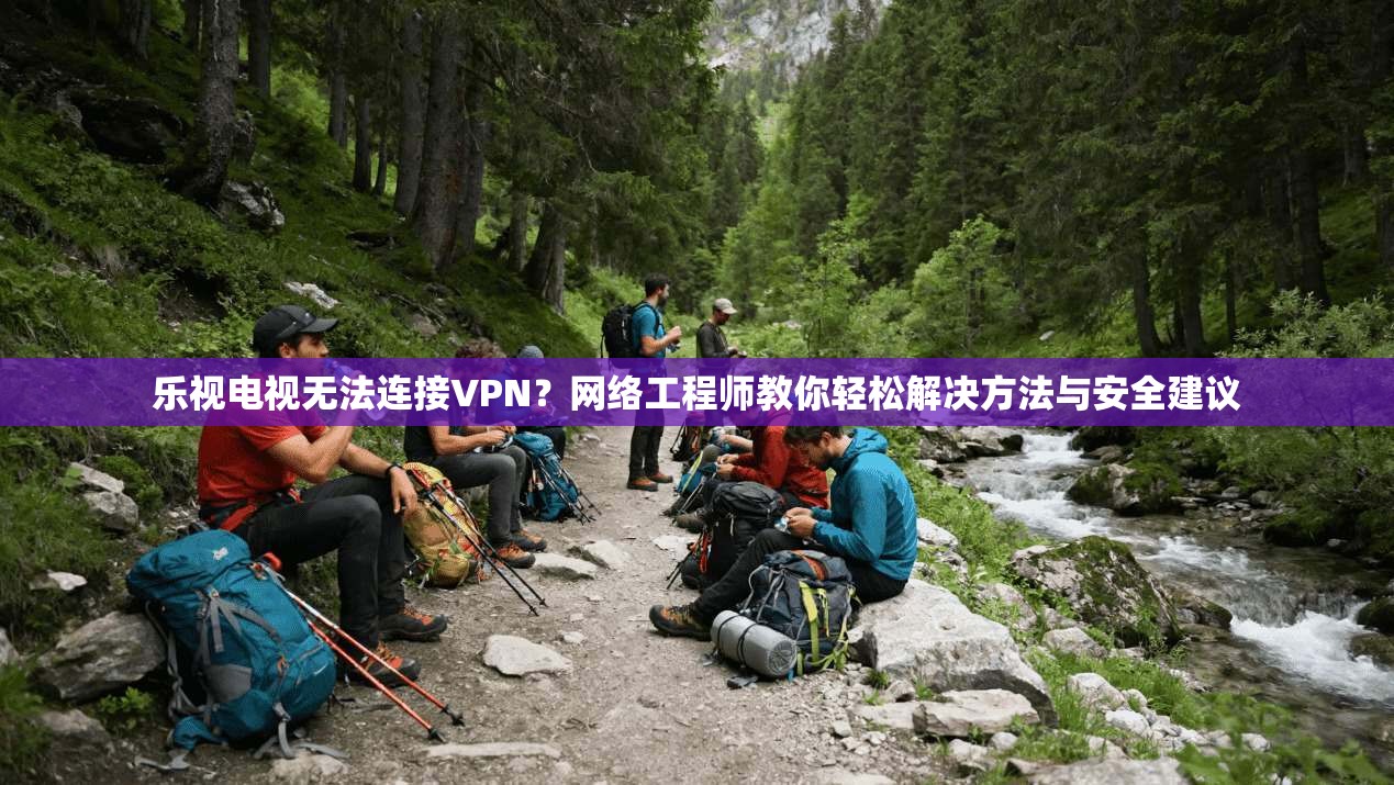 乐视电视无法连接VPN？网络工程师教你轻松解决方法与安全建议