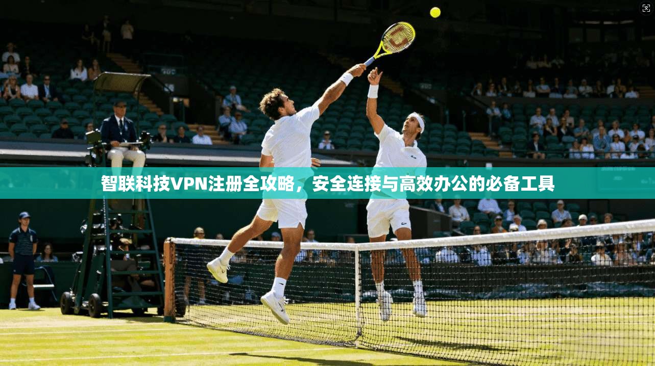 智联科技VPN注册全攻略，安全连接与高效办公的必备工具