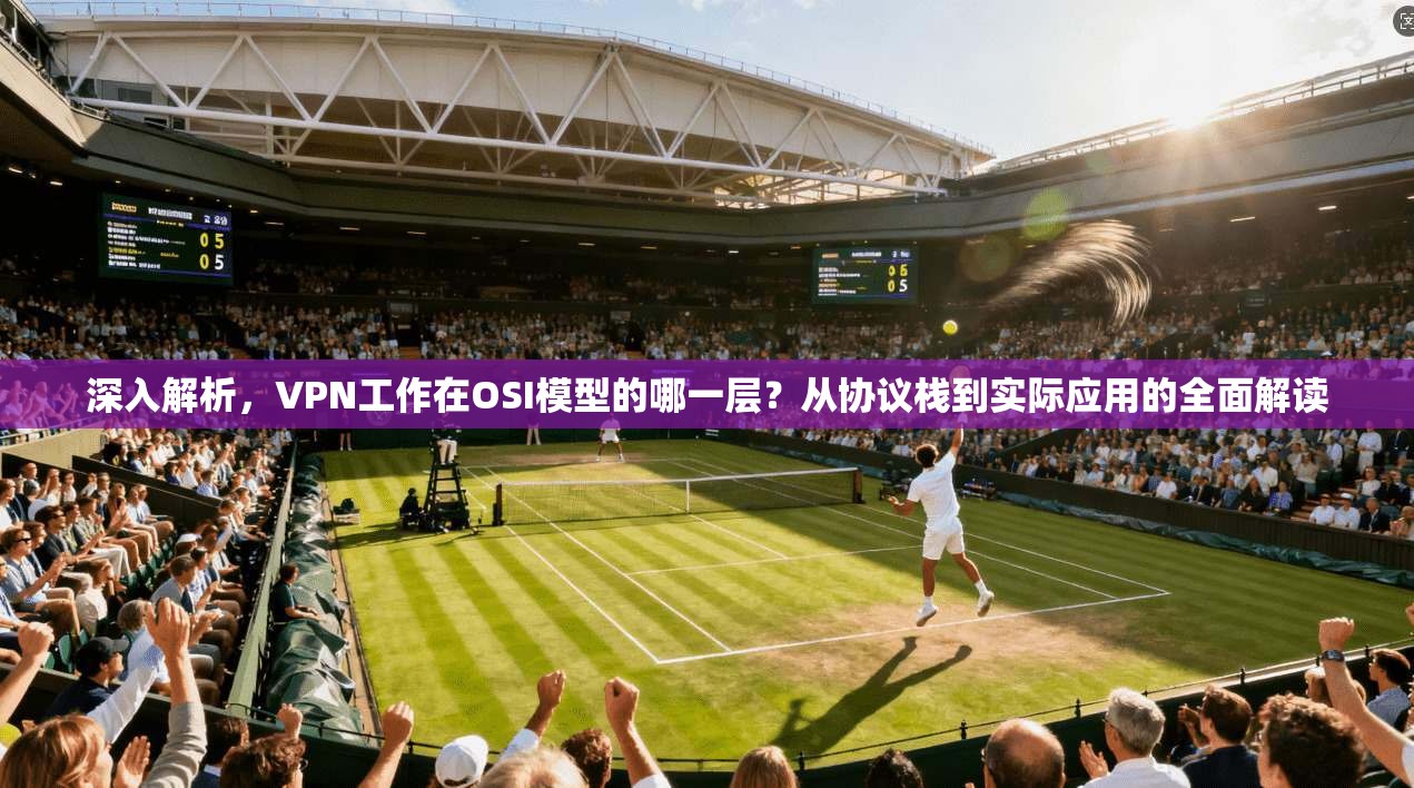 深入解析，VPN工作在OSI模型的哪一层？从协议栈到实际应用的全面解读