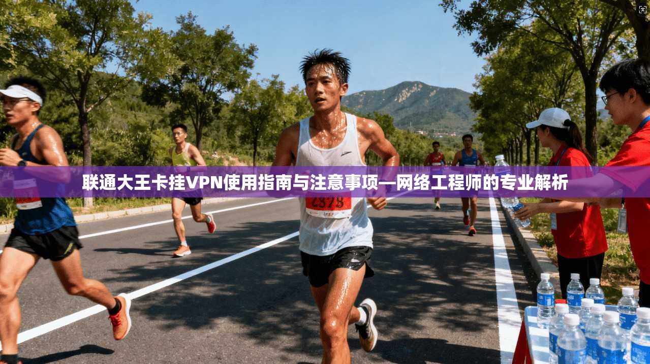 联通大王卡挂VPN使用指南与注意事项—网络工程师的专业解析