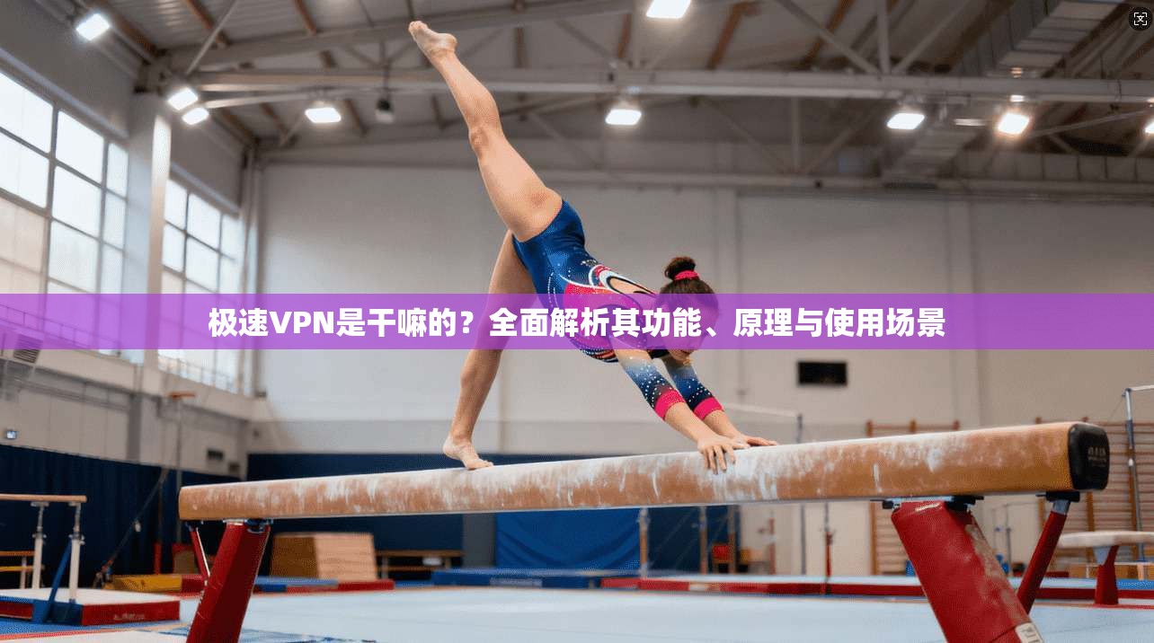 极速VPN是干嘛的？全面解析其功能、原理与使用场景