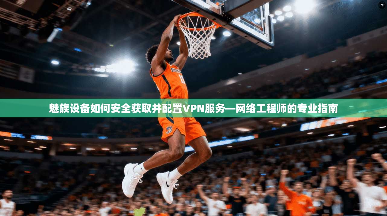 魅族设备如何安全获取并配置VPN服务—网络工程师的专业指南
