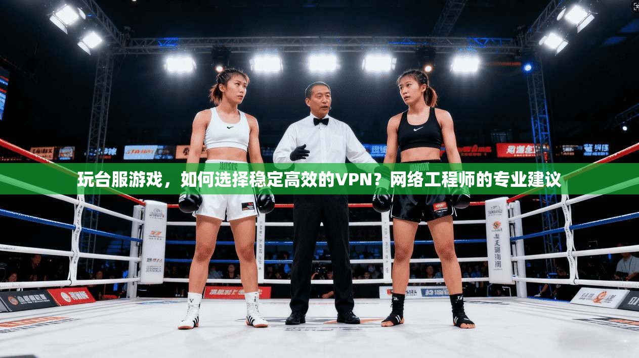 玩台服游戏，如何选择稳定高效的VPN？网络工程师的专业建议