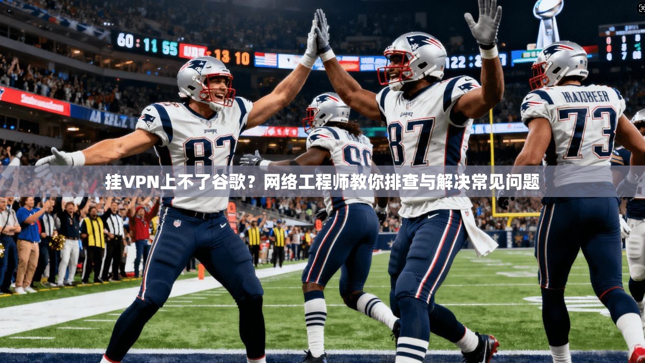 挂VPN上不了谷歌？网络工程师教你排查与解决常见问题
