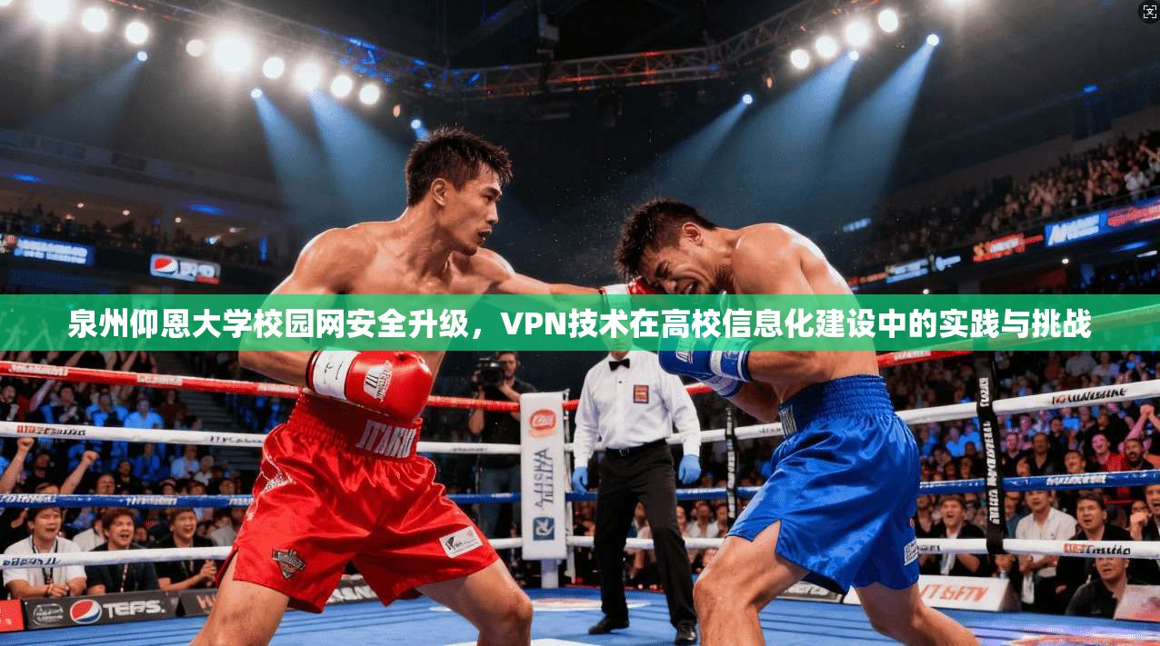 泉州仰恩大学校园网安全升级，VPN技术在高校信息化建设中的实践与挑战
