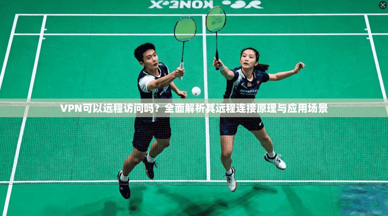 VPN可以远程访问吗？全面解析其远程连接原理与应用场景