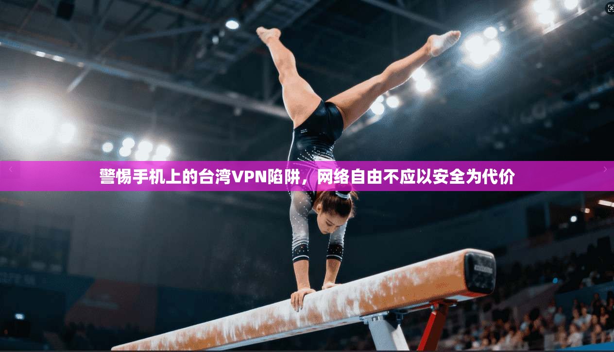 警惕手机上的台湾VPN陷阱，网络自由不应以安全为代价