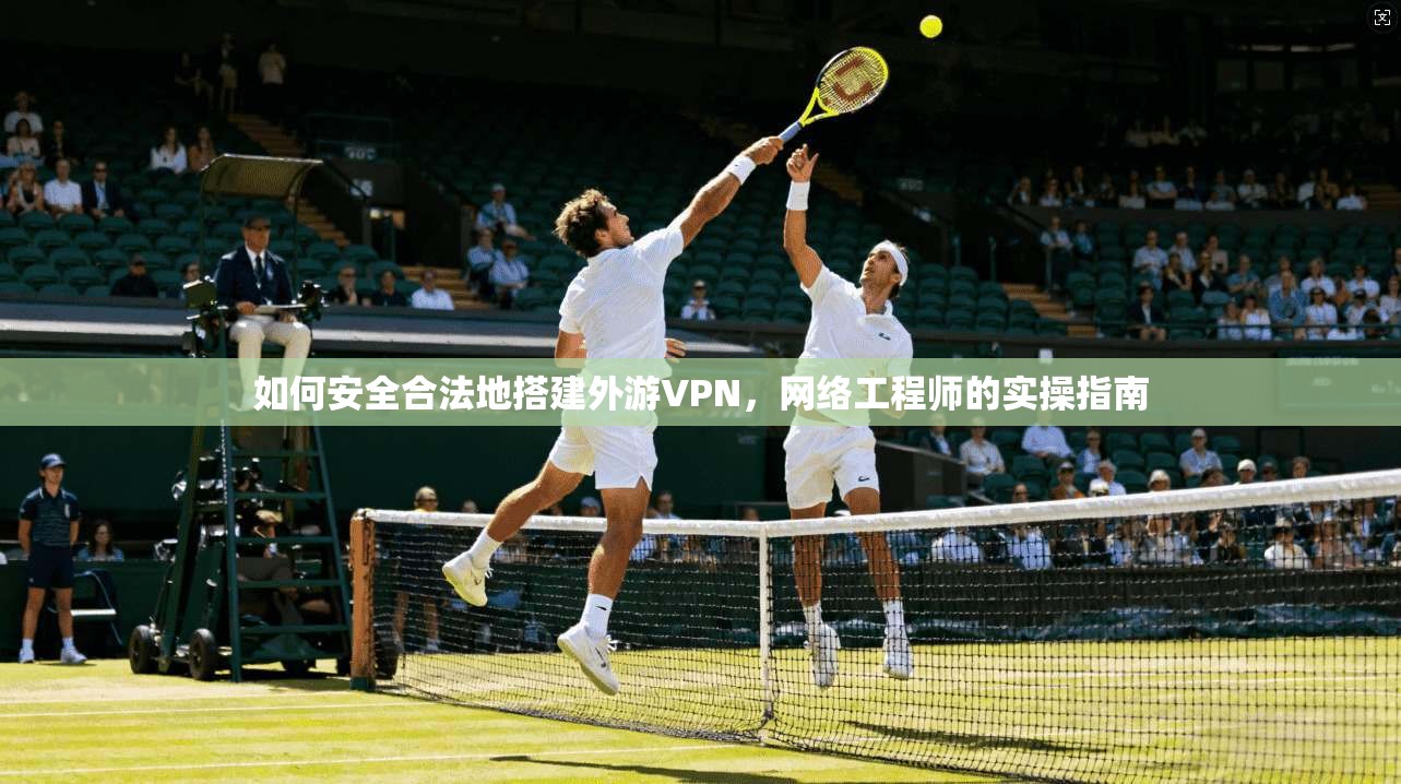 如何安全合法地搭建外游VPN，网络工程师的实操指南