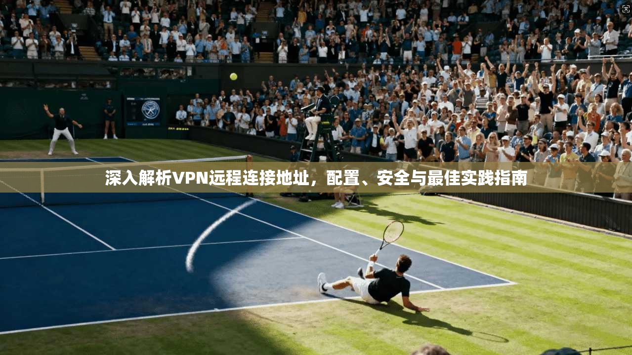 深入解析VPN远程连接地址，配置、安全与最佳实践指南