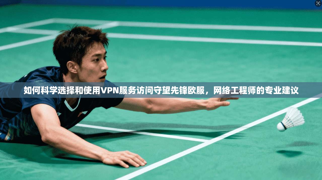 如何科学选择和使用VPN服务访问守望先锋欧服，网络工程师的专业建议