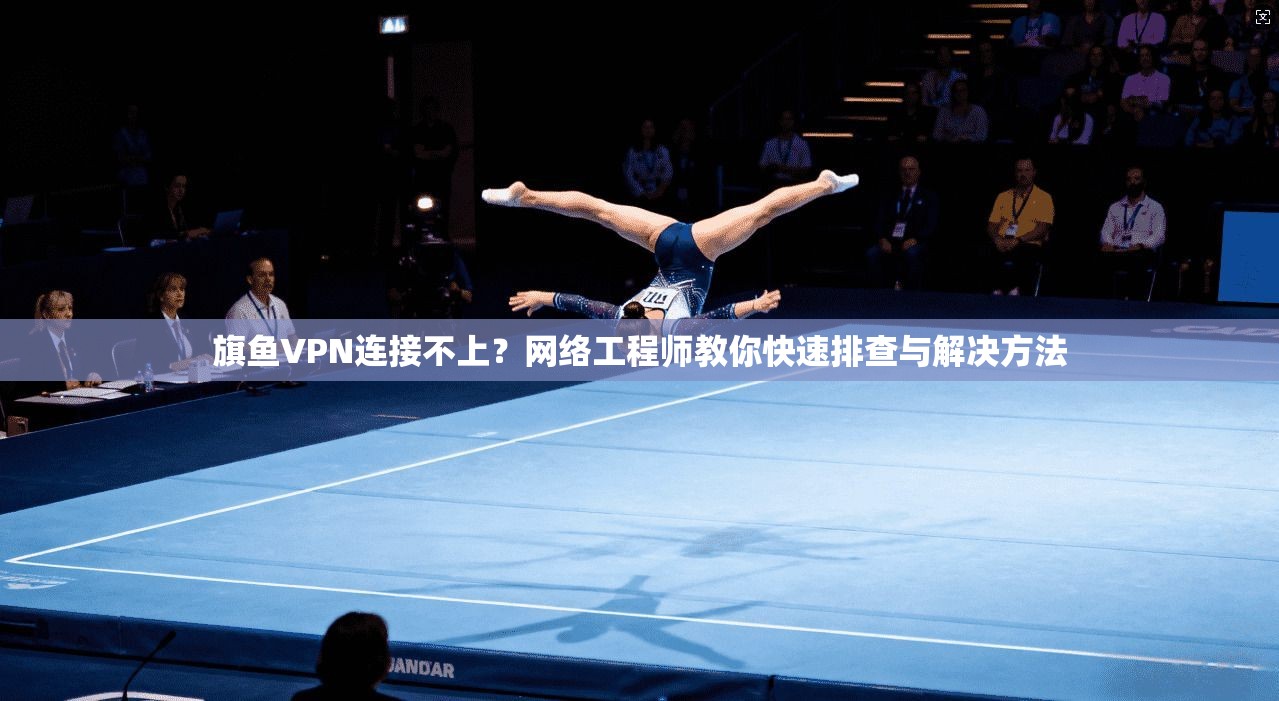 旗鱼VPN连接不上？网络工程师教你快速排查与解决方法