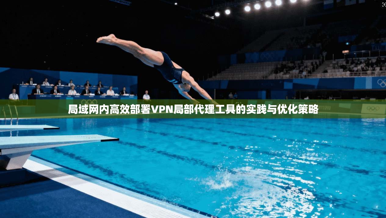 局域网内高效部署VPN局部代理工具的实践与优化策略